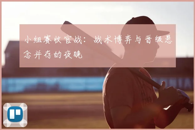 小组赛收官战:战术博弈与晋级悬念并存的夜晚