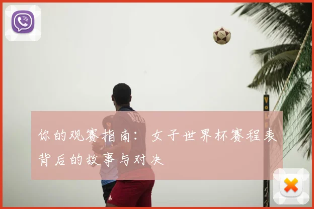 你的观赛指南：女子世界杯赛程表背后的故事与对决