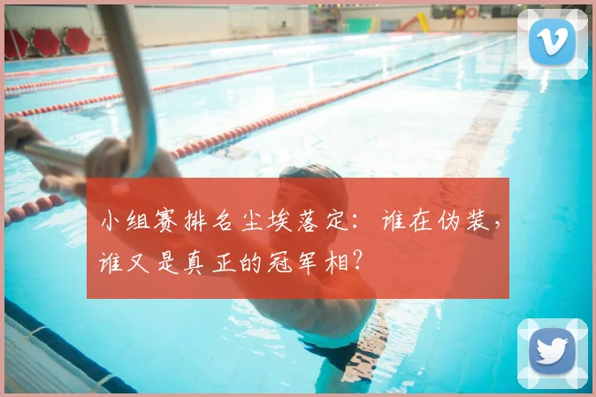 小组赛排名尘埃落定:谁在伪装,谁又是真正的冠军相?
