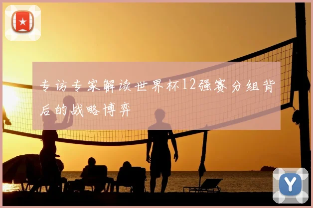 专访专家解读世界杯12强赛分组背后的战略博弈