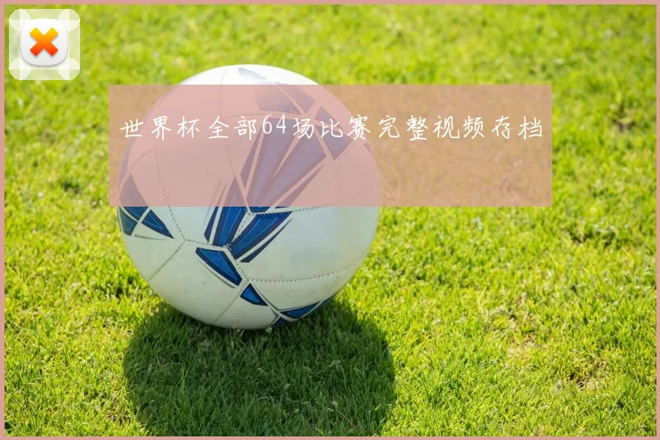 世界杯全部64场比赛完整视频存档