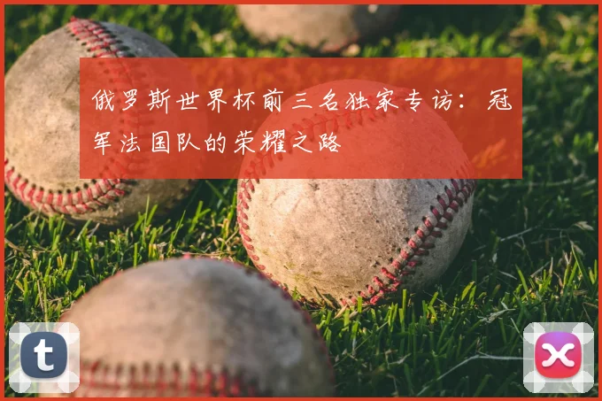 俄罗斯世界杯前三名独家专访:冠军法国队的荣耀之路