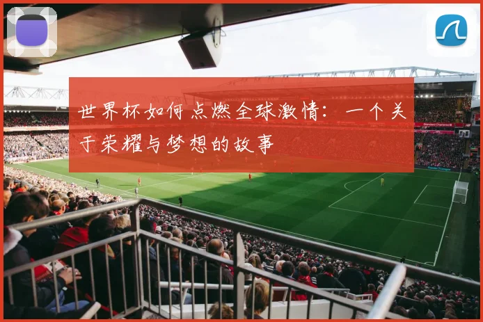 世界杯如何点燃全球激情:一个关于荣耀与梦想的故事