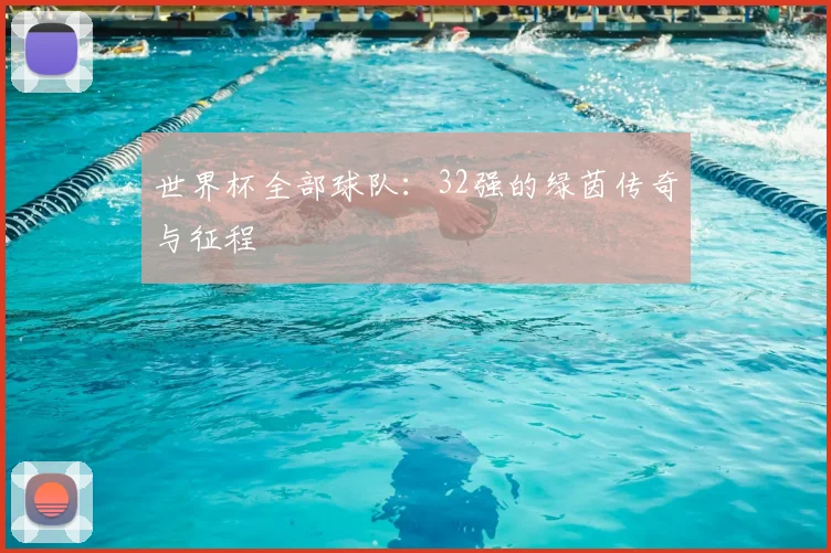 世界杯全部球队:32强的绿茵传奇与征程