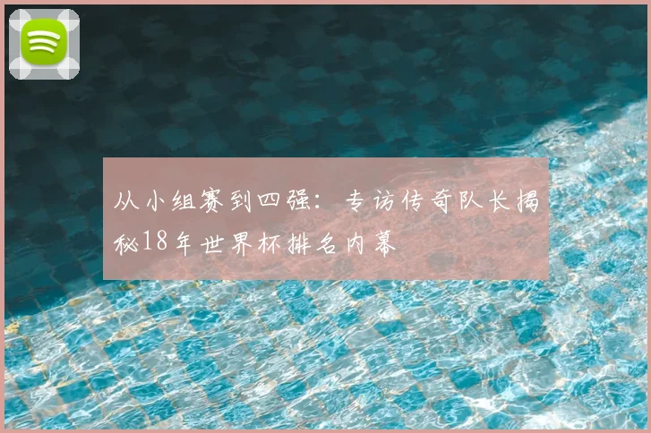 从小组赛到四强：专访传奇队长揭秘18年世界杯排名内幕