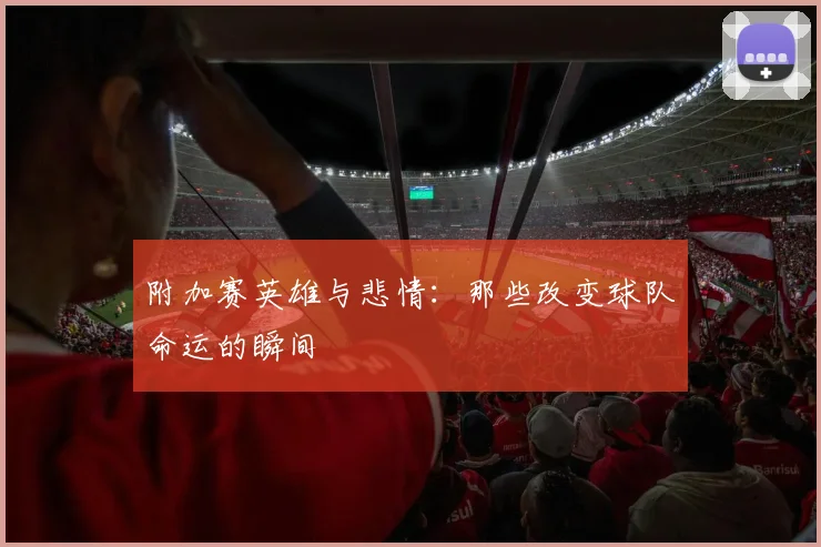 附加赛英雄与悲情：那些改变球队命运的瞬间