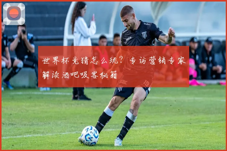 世界杯竞猜怎么玩？专访营销专家解读酒吧吸客秘籍