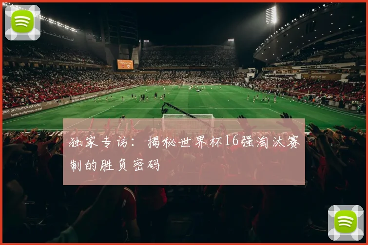 独家专访:揭秘世界杯16强淘汰赛制的胜负密码