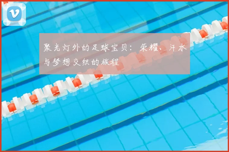 聚光灯外的足球宝贝:荣耀、汗水与梦想交织的旅程