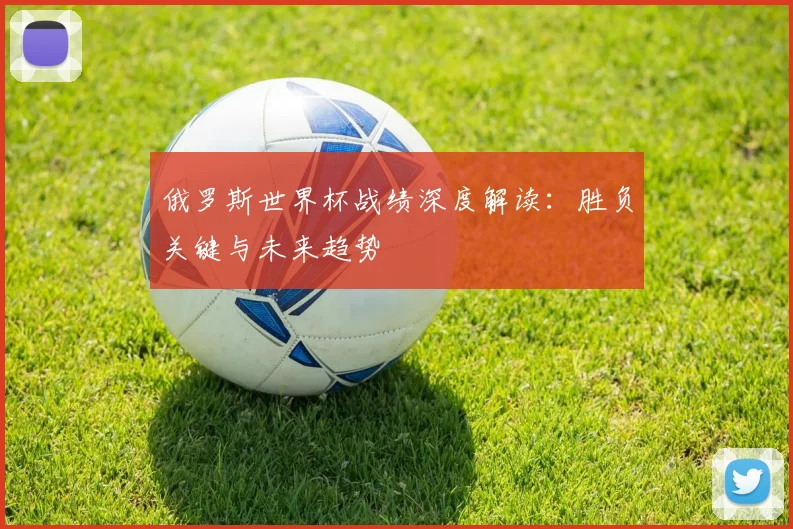俄罗斯世界杯战绩深度解读：胜负关键与未来趋势