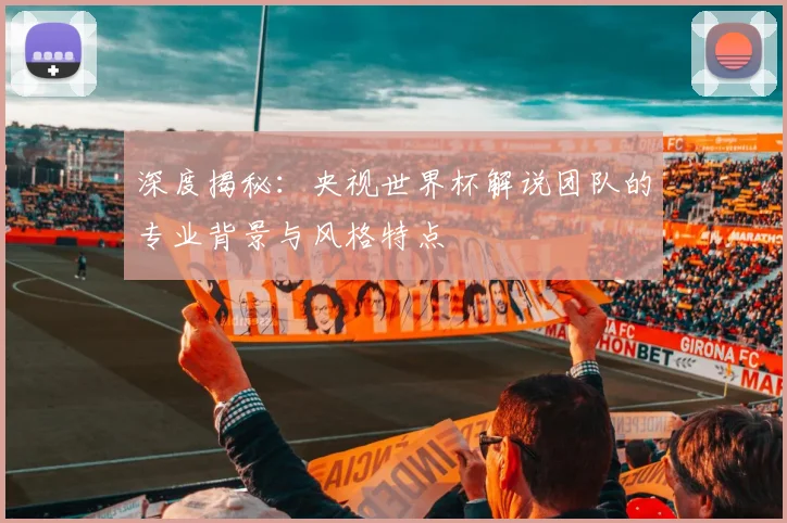 深度揭秘:央视世界杯解说团队的专业背景与风格特点