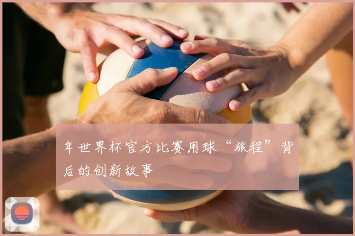年世界杯官方比赛用球“旅程”背后的创新故事