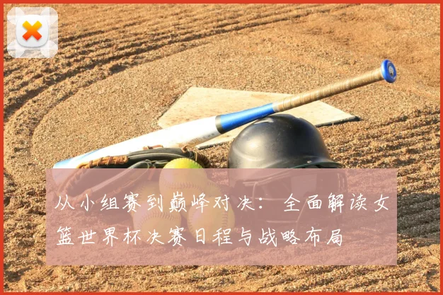 从小组赛到巅峰对决：全面解读女篮世界杯决赛日程与战略布局