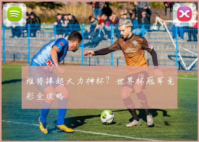 谁将捧起大力神杯?世界杯冠军竞彩全攻略