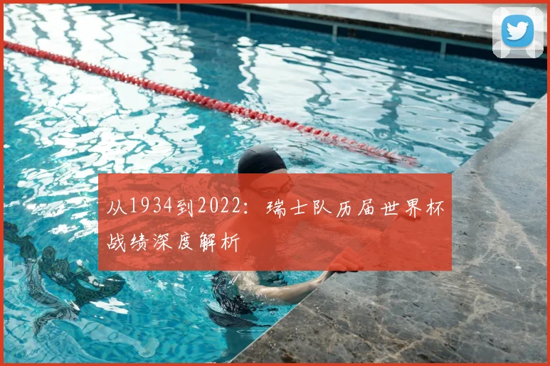 从1934到2022:瑞士队历届世界杯战绩深度解析