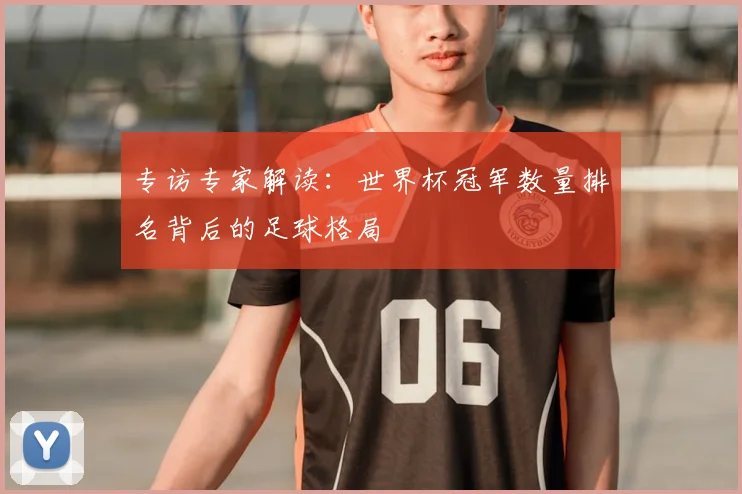 专访专家解读：世界杯冠军数量排名背后的足球格局