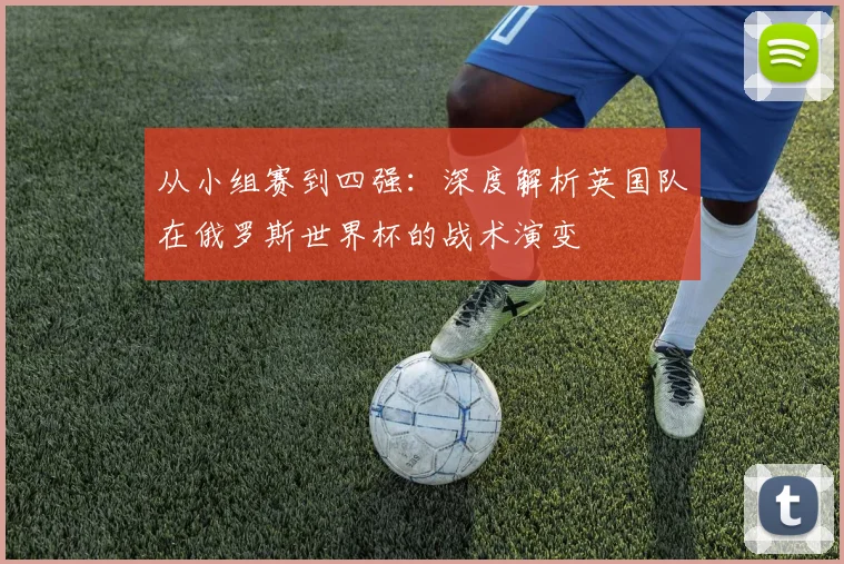 从小组赛到四强：深度解析英国队在俄罗斯世界杯的战术演变