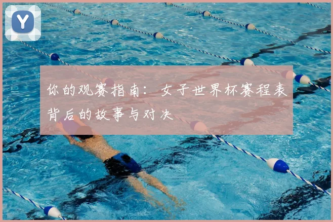 你的观赛指南:女子世界杯赛程表背后的故事与对决