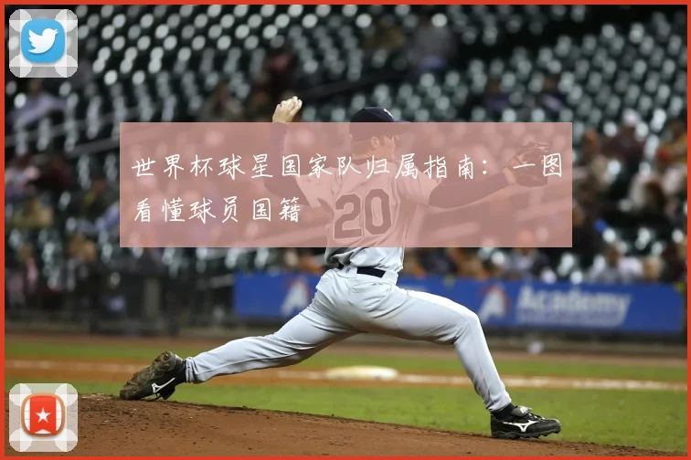 世界杯球星国家队归属指南:一图看懂球员国籍