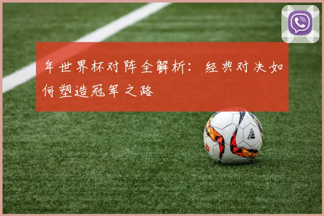 年世界杯对阵全解析:经典对决如何塑造冠军之路