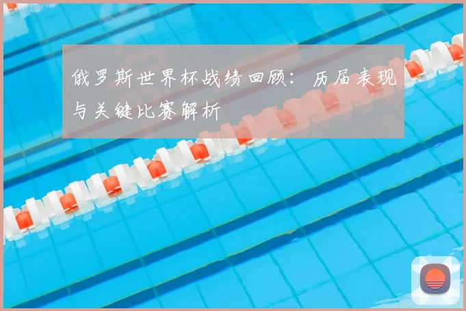 俄罗斯世界杯战绩回顾:历届表现与关键比赛解析