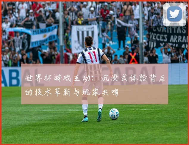 世界杯游戏互动:沉浸式体验背后的技术革新与玩家共鸣