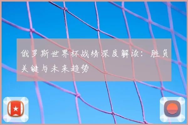 俄罗斯世界杯战绩深度解读：胜负关键与未来趋势