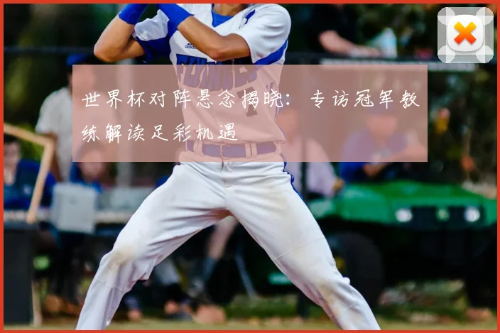 世界杯对阵悬念揭晓:专访冠军教练解读足彩机遇
