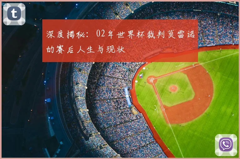 深度揭秘:02年世界杯裁判莫雷诺的赛后人生与现状