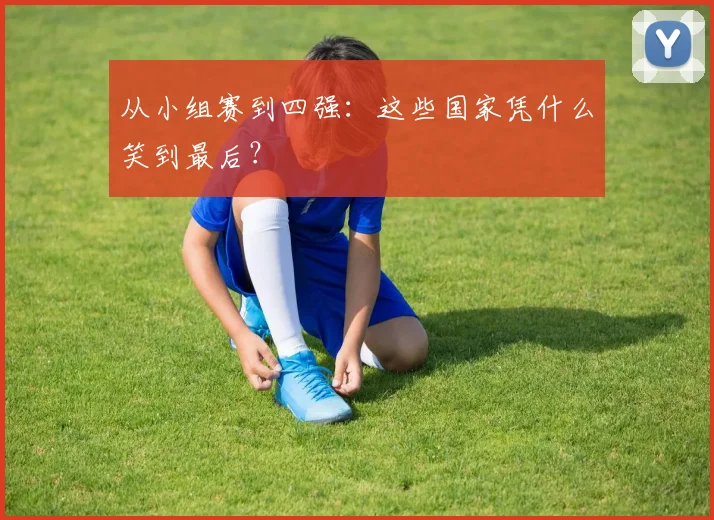 从小组赛到四强：这些国家凭什么笑到最后？