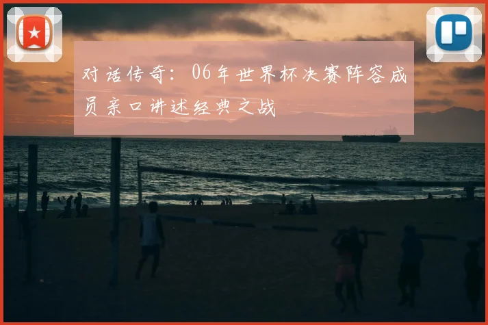 对话传奇:06年世界杯决赛阵容成员亲口讲述经典之战