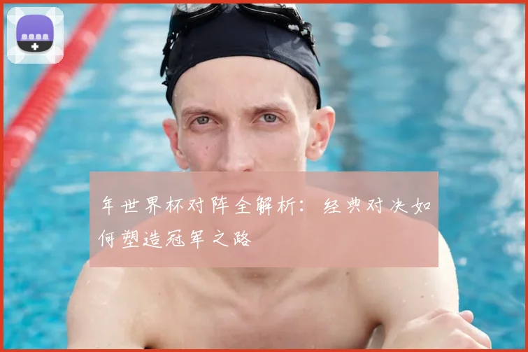 年世界杯对阵全解析：经典对决如何塑造冠军之路