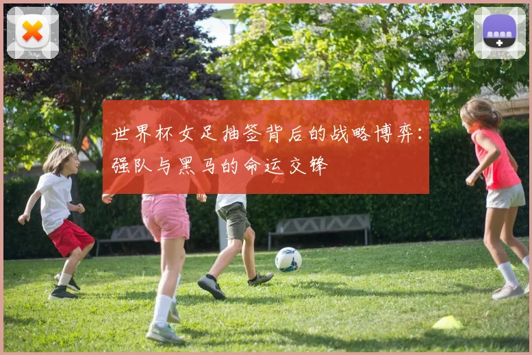 世界杯女足抽签背后的战略博弈:强队与黑马的命运交锋