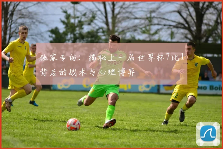 独家专访:揭秘上一届世界杯7比1背后的战术与心理博弈