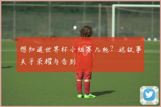 想知道世界杯小组赛几轮？这故事关乎荣耀与告别