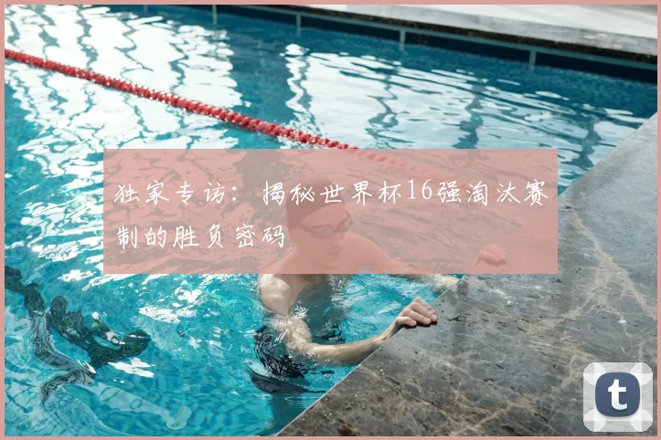 独家专访:揭秘世界杯16强淘汰赛制的胜负密码
