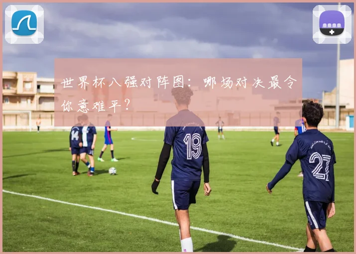 世界杯八强对阵图：哪场对决最令你意难平？