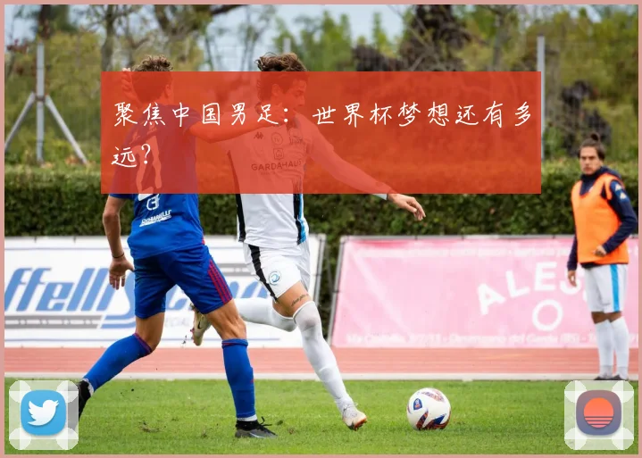 聚焦中国男足:世界杯梦想还有多远?