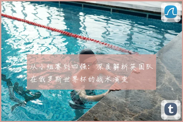 从小组赛到四强：深度解析英国队在俄罗斯世界杯的战术演变