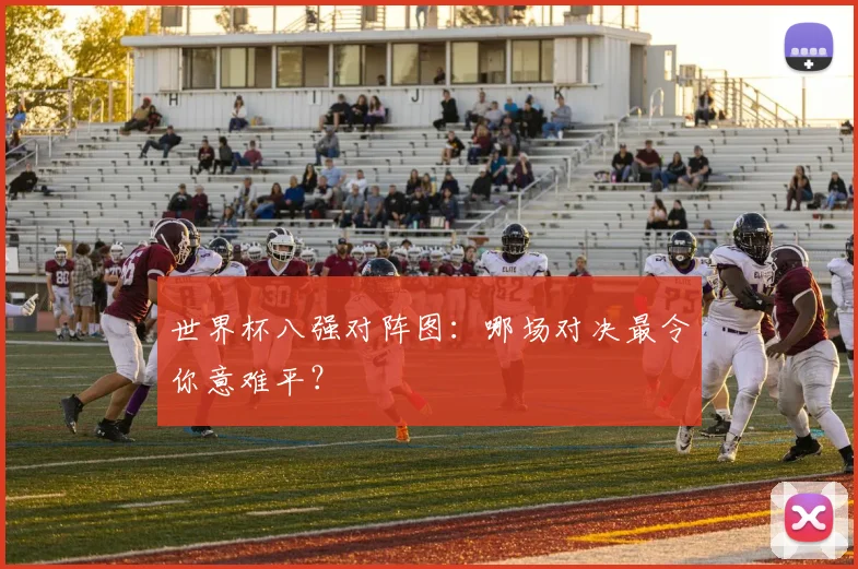 世界杯八强对阵图:哪场对决最令你意难平?