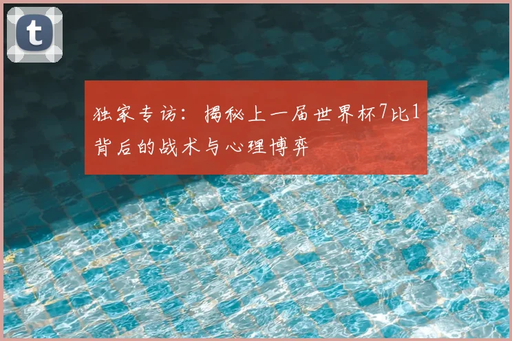 独家专访：揭秘上一届世界杯7比1背后的战术与心理博弈