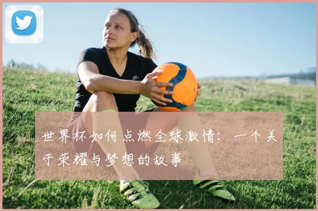 世界杯如何点燃全球激情：一个关于荣耀与梦想的故事