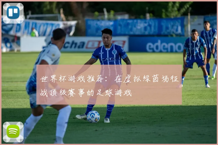 世界杯游戏推荐:在虚拟绿茵场征战顶级赛事的足球游戏