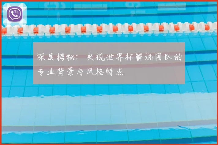 深度揭秘:央视世界杯解说团队的专业背景与风格特点