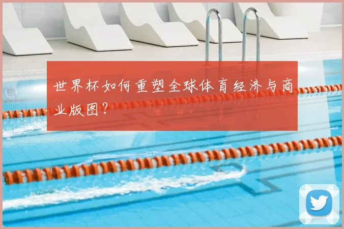 世界杯如何重塑全球体育经济与商业版图?