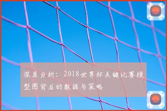 深度分析：2018世界杯关键比赛模型图背后的数据与策略