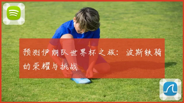 预测伊朗队世界杯之旅：波斯铁骑的荣耀与挑战