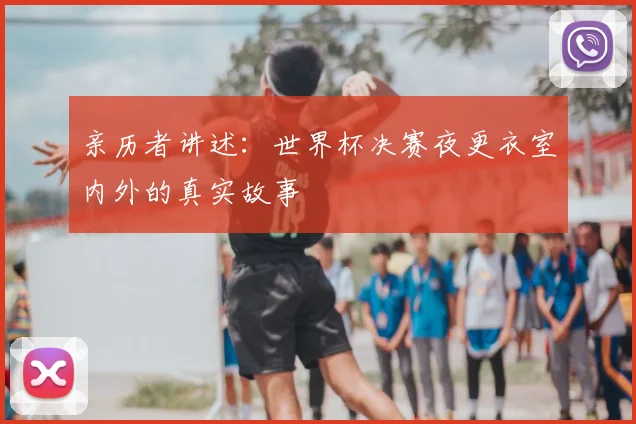 亲历者讲述：世界杯决赛夜更衣室内外的真实故事