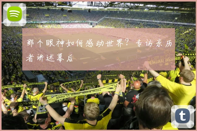 那个眼神如何感动世界？专访亲历者讲述幕后
