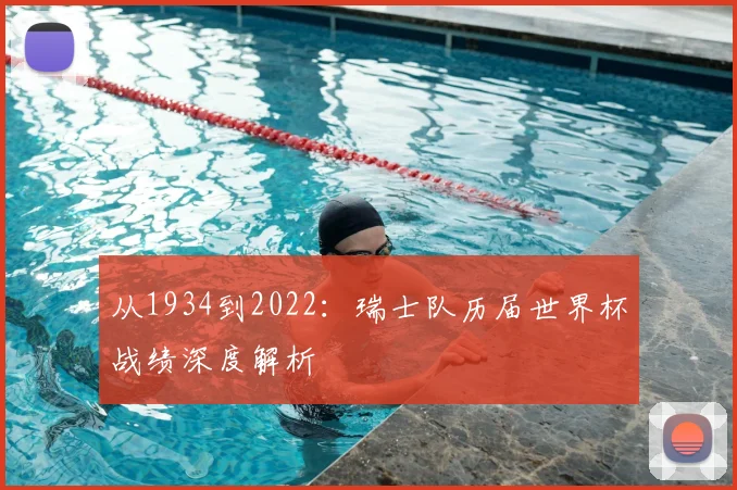 从1934到2022：瑞士队历届世界杯战绩深度解析